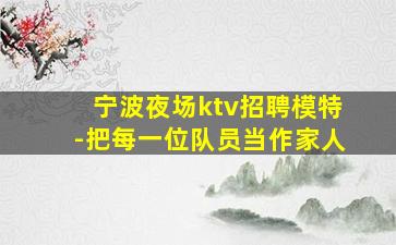 宁波夜场ktv招聘模特-把每一位队员当作家人